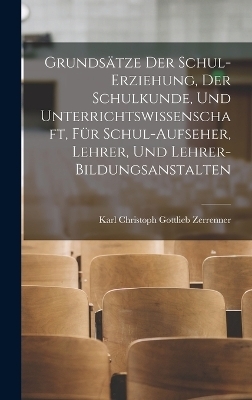 Grunds&auml;tze Der Schul-Erziehung, Der Schulkunde, Und Unterrichtswissenschaft, F&uuml;r Schul-Aufseher, Lehrer, Und Lehrer-Bildungsanstalten - Karl Christoph Gottlieb Zerrenner