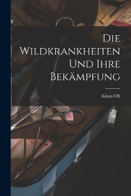 Die Wildkrankheiten Und Ihre Bek&auml;mpfung - Adam Olt