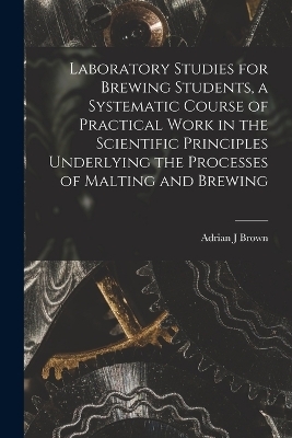 Laboratory Studies for Brewing Students, a Systematic Course of Practical Work in the Scientific Principles Underlying the Processes of Malting and Brewing