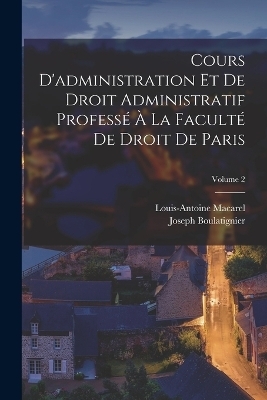 Cours D'administration Et De Droit Administratif Profess&eacute; &Agrave; La Facult&eacute; De Droit De Paris; Volume 2 - Louis-Antoine Macarel, Joseph Boulatignier