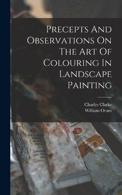 Precepts And Observations On The Art Of Colouring In Landscape Painting - Oram William, Clarke Charles