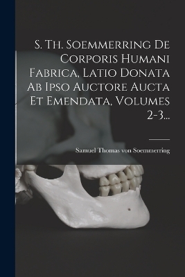 S. Th. Soemmerring De Corporis Humani Fabrica, Latio Donata Ab Ipso Auctore Aucta Et Emendata, Volumes 2-3... - 
