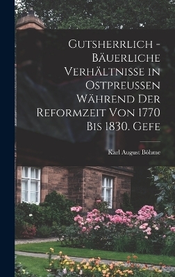 Gutsherrlich - b&auml;uerliche Verh&auml;ltnisse in Ostpreussen w&auml;hrend der Reformzeit von 1770 bis 1830. Gefe - Karl August B&ouml;hme