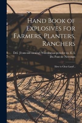 Hand Book of Explosives for Farmers, Planters, Ranchers; how to Clear Land .. - 