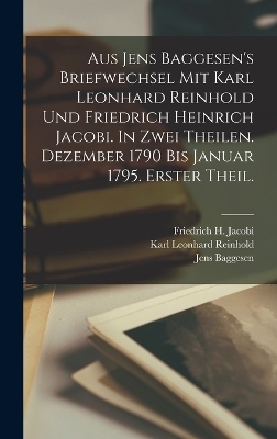 Aus Jens Baggesen's Briefwechsel mit Karl Leonhard Reinhold und Friedrich Heinrich Jacobi. In zwei Theilen. Dezember 1790 Bis Januar 1795. Erster Theil.