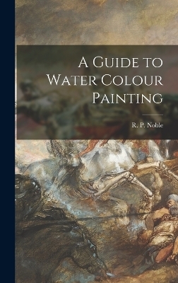 A Guide to Water Colour Painting - R P Noble