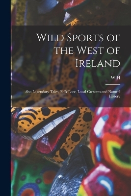 Wild Sports of the West of Ireland; Also Legendary Tales, Folk-lore, Local Customs and Natural History - W H 1792-1850 Maxwell