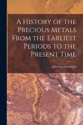 A History of the Precious Metals From the Earliest Periods to the Present Time - John Lee Comstock