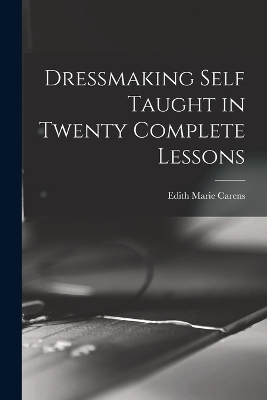 Dressmaking Self Taught in Twenty Complete Lessons - Edith Marie Carens