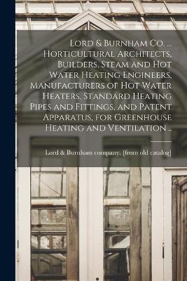 Lord & Burnham co. ... Horticultural Architects, Builders, Steam and hot Water Heating Engineers, Manufacturers of hot Water Heaters, Standard Heating Pipes and Fittings, and Patent Apparatus, for Greenhouse Heating and Ventilation .. - 