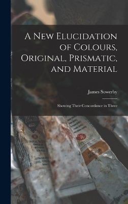 A New Elucidation of Colours, Original, Prismatic, and Material - James Sowerby