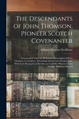 The Descendants of John Thomson, Pioneer Scotch Covenanter; Genealogical Notes on all Known Descendants of John Thomson, Covenanter, of Scotland, Ireland and Pennsylvania, With Such Biographical Sketches as Could be Obtained From Availble Published Record