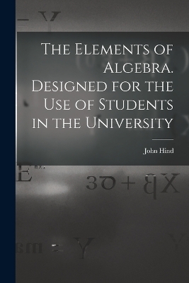 The Elements of Algebra. Designed for the Use of Students in the University - John Hind