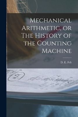 Mechanical Arithmetic, or The History of the Counting Machine - Felt D E (Dorr Eugene)