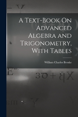A Text-Book On Advanced Algebra and Trigonometry, With Tables - William Charles Brenke