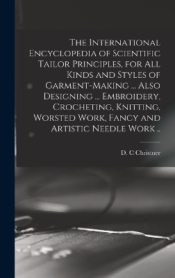 The International Encyclopedia of Scientific Tailor Principles, for all Kinds and Styles of Garment-making ... Also Designing ... Embroidery, Crocheting, Knitting, Worsted Work, Fancy and Artistic Needle Work ..