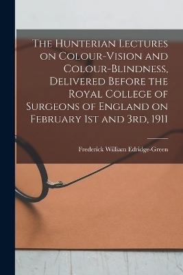 The Hunterian Lectures on Colour-vision and Colour-blindness, Delivered Before the Royal College of Surgeons of England on February 1st and 3rd, 1911