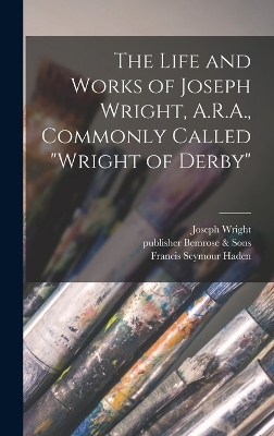 The Life and Works of Joseph Wright, A.R.A., Commonly Called "Wright of Derby" - 