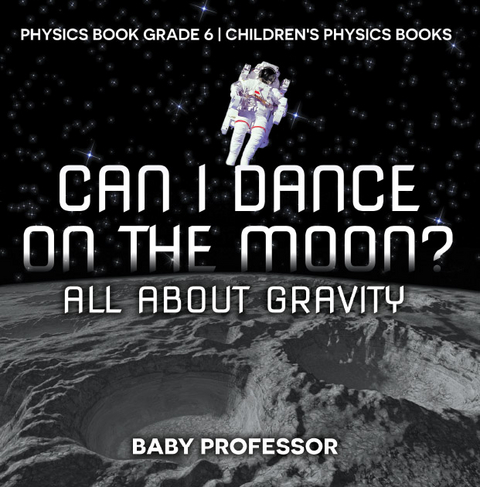 Can I Dance on the Moon? All About Gravity - Physics Book Grade 6 | Children's Physics Books - Baby Professor