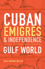 Cuban &Eacute;migr&eacute;s and Independence in the Nineteenth-Century Gulf World - Dalia Antonia Caraballo Muller