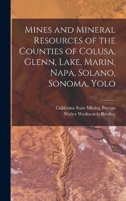 Mines and Mineral Resources of the Counties of Colusa, Glenn, Lake, Marin, Napa, Solano, Sonoma, Yolo - Walter Wadsworth Bradley