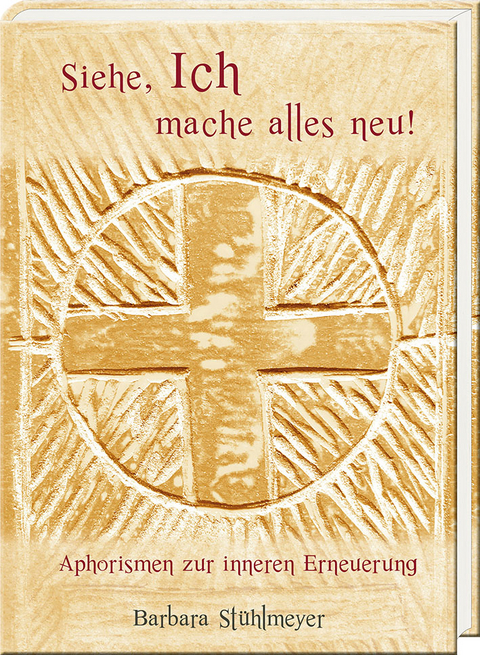 Siehe, Ich mache alles neu! &ndash; Aphorismen zur inneren Erneuerung - Barbara St&uuml;hlmeyer