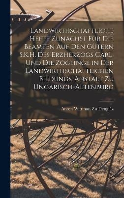 Landwirthschaftliche Hefte Zun&auml;chst F&uuml;r Die Beamten Auf Den G&uuml;tern S.K.H. Des Erzherzogs Carl, Und Die Z&ouml;glinge in Der Landwirthschaftlichen Bildungs-Anstalt Zu Ungarisch-Altenburg - Anton Wittman Zu Dengl&aacute;z