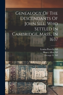 Genealogy Of The Descendants Of John Sill, Who Settled In Cambridge, Mass., In 1637