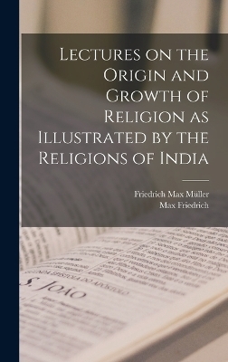 Lectures on the Origin and Growth of Religion as Illustrated by the Religions of India - Friedrich Max M&uuml;ller, Max Friedrich