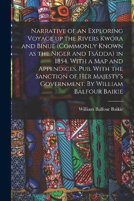 Narrative of an Exploring Voyage up the Rivers Kwóra and Bínue (commonly Known as the Niger and Tsádda) in 1854. With a map and Appendices. Pub. With the Sanction of Her Majesty's Government. By William Balfour Baikie