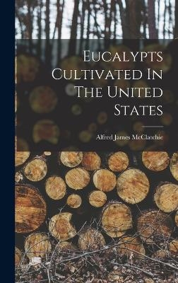 Eucalypts Cultivated In The United States - Alfred James McClatchie