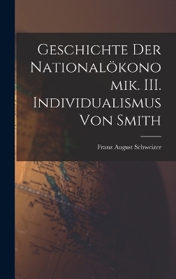 Geschichte der National&ouml;konomik. III. Individualismus von Smith - Franz August Schweizer