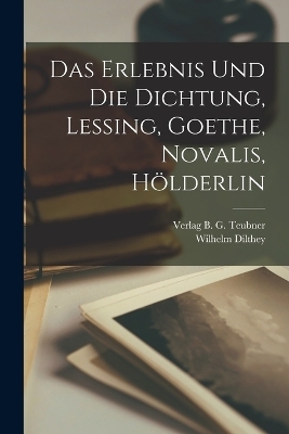 Das Erlebnis und die Dichtung, Lessing, Goethe, Novalis, H&ouml;lderlin - Wilhelm Dilthey