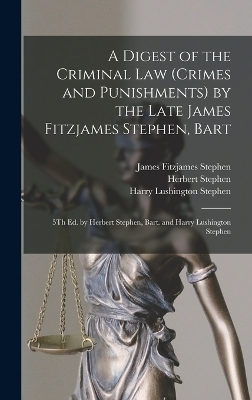 A Digest of the Criminal Law (Crimes and Punishments) by the Late James Fitzjames Stephen, Bart - James Fitzjames Stephen, Harry Lushington Stephen, Herbert Stephen