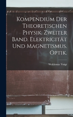 Kompendium der theoretischen Physik. Zweiter Band. Elektricit&auml;t und Magnetismus. Optik. - Woldemar Voigt