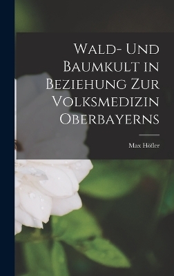 Wald- Und Baumkult in Beziehung Zur Volksmedizin Oberbayerns - Max H&ouml;fler
