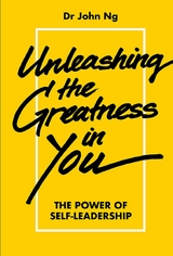 UNLEASHING THE GREATNESS IN YOU: THE POWER SELF-LEADERSHIP - John Swee Kheng Ng