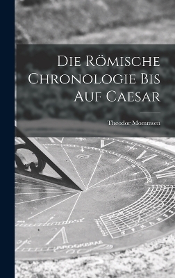 Die R&ouml;mische Chronologie bis auf Caesar - Theodor Mommsen