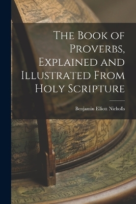 The Book of Proverbs, Explained and Illustrated From Holy Scripture - Benjamin Elliott Nicholls