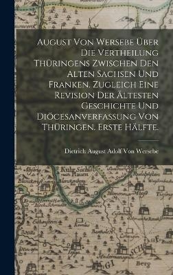 August von Wersebe über die Vertheilung Thüringens zwischen den alten Sachsen und Franken. Zugleich eine Revision der ältesten Geschichte und Diöcesanverfassung von Thüringen. Erste Hälfte.