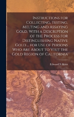 Instructions for Collecting, Testing, Melting and Assaying Gold, With a Description of the Process for Distinguishing Native Gold ... for use of Persons who are About to Visit the Gold Region of California