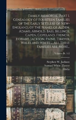 Family Memorial. Part 1. Genealogy of Fourteen Families of the Early Settlers of New-England, of the Names of Alden, Adams, Arnold, Bass, Billings, Capen, Copeland, French, Hobart, Jackson, Paine, Thayer, Wales and White ... All These Families Are More...;