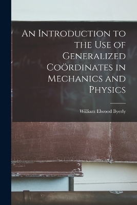 An Introduction to the Use of Generalized Coördinates in Mechanics and Physics