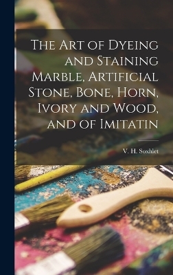 The Art of Dyeing and Staining Marble, Artificial Stone, Bone, Horn, Ivory and Wood, and of Imitatin - V H Soxhlet
