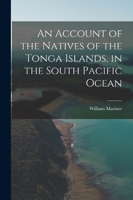 An Account of the Natives of the Tonga Islands, in the South Pacific Ocean - William Mariner