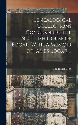 Genealogical Collections Concerning the Scottish House of Edgar. With a Memoir of James Edgar ...