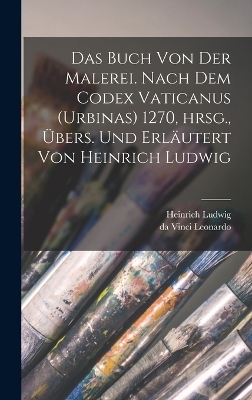 Das Buch von der Malerei. Nach dem Codex vaticanus (Urbinas) 1270, hrsg., übers. und erläutert von Heinrich Ludwig