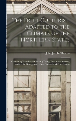 The Fruit Culturist, Adapted to the Climate of the Northern States; Containing Directions for Raising Young Trees in the Nursery, and for the Management of the Orchard and Fruit Garden - John Jacobs Thomas