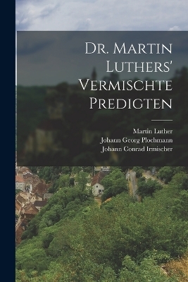 Dr. Martin Luthers' vermischte Predigten - Martin Luther, Johann Georg Plochmann, Johann Conrad Irmischer