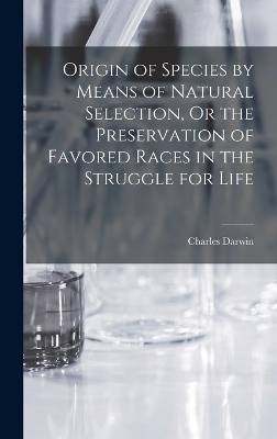 Origin of Species by Means of Natural Selection, Or the Preservation of Favored Races in the Struggle for Life - Charles Darwin